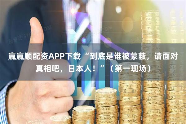 赢赢顺配资APP下载 “到底是谁被蒙蔽，请面对真相吧，日本人！”（第一现场）