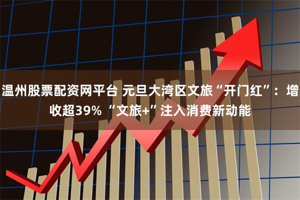 温州股票配资网平台 元旦大湾区文旅“开门红”：增收超39% “文旅+”注入消费新动能