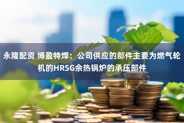 永隆配资 博盈特焊：公司供应的部件主要为燃气轮机的HRSG余热锅炉的承压部件