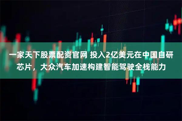一家天下股票配资官网 投入2亿美元在中国自研芯片，大众汽车加速构建智能驾驶全栈能力
