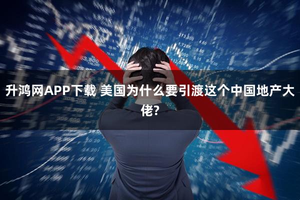 升鸿网APP下载 美国为什么要引渡这个中国地产大佬?